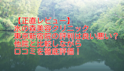 【正直レビュー】水の森美容クリニック東京新宿院の評判は良い悪い？他院と比較しながら口コミを徹底評価！