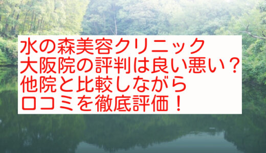 【正直レビュー】水の森美容クリニック大阪院の評判は良い悪い？他院と比較しながら口コミを徹底評価！